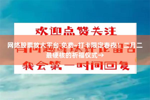 网络股票放大平台 免费~打卡限定春夜！二月二最硬核的祈福仪式→