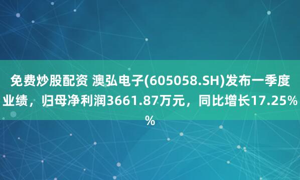 免费炒股配资 澳弘电子(605058.SH)发布一季度业绩，归母净利润3661.87万元，同比增长17.25%