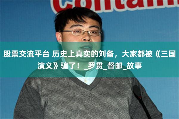股票交流平台 历史上真实的刘备，大家都被《三国演义》骗了！_罗贯_督邮_故事