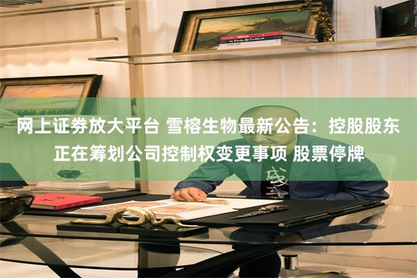 网上证劵放大平台 雪榕生物最新公告：控股股东正在筹划公司控制权变更事项 股票停牌