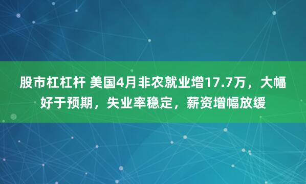 股市杠杠杆 美国4月非农就业增17.7万，大幅好于预期，失业率稳定，薪资增幅放缓