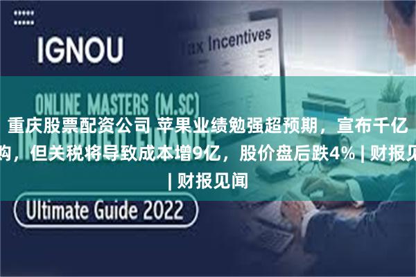 重庆股票配资公司 苹果业绩勉强超预期，宣布千亿回购，但关税将导致成本增9亿，股价盘后跌4% | 财报见闻