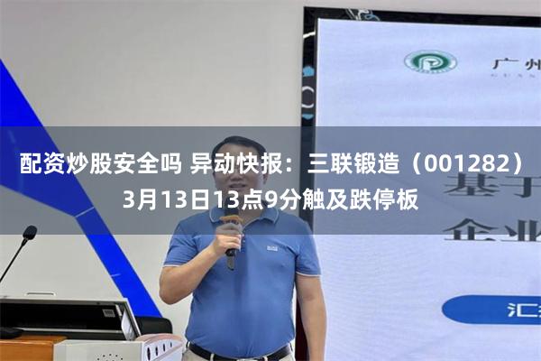 配资炒股安全吗 异动快报：三联锻造（001282）3月13日13点9分触及跌停板