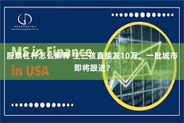 股票杠杆怎么解释 生三孩直接发10万，一批城市即将跟进？