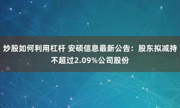 炒股如何利用杠杆 安硕信息最新公告：股东拟减持不超过2.09%公司股份