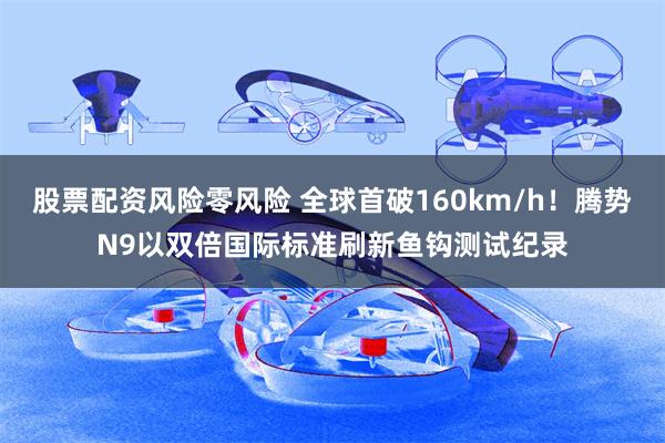 股票配资风险零风险 全球首破160km/h！腾势N9以双倍国际标准刷新鱼钩测试纪录