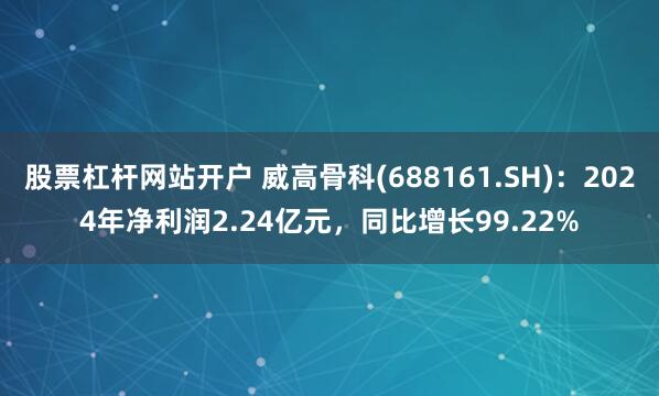 股票杠杆网站开户 威高骨科(688161.SH)：2024年净利润2.24亿元，同比增长99.22%