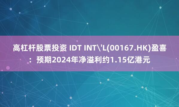 高杠杆股票投资 IDT INT'L(00167.HK)盈喜：预期2024年净溢利约1.15亿港元