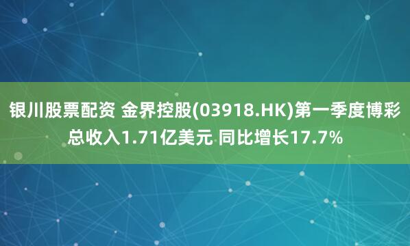 银川股票配资 金界控股(03918.HK)第一季度博彩总收入1.71亿美元 同比增长17.7%