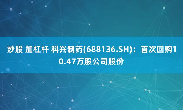炒股 加杠杆 科兴制药(688136.SH)：首次回购10.47万股公司股份
