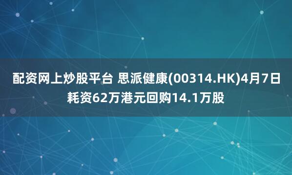 配资网上炒股平台 思派健康(00314.HK)4月7日耗资62万港元回购14.1万股