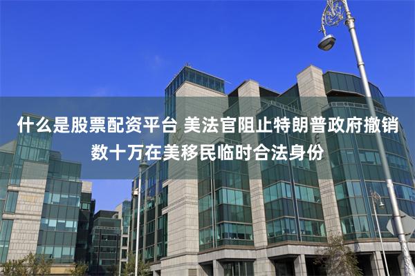 什么是股票配资平台 美法官阻止特朗普政府撤销数十万在美移民临时合法身份