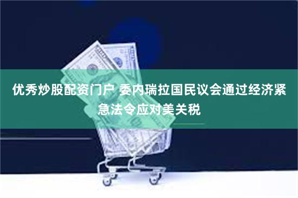 优秀炒股配资门户 委内瑞拉国民议会通过经济紧急法令应对美关税