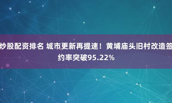 炒股配资排名 城市更新再提速！黄埔庙头旧村改造签约率突破95.22%
