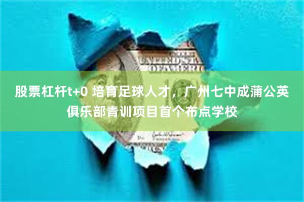 股票杠杆t+0 培育足球人才，广州七中成蒲公英俱乐部青训项目首个布点学校