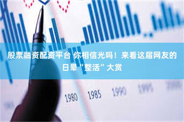 股票融资配资平台 你相信光吗！来看这届网友的日晕“整活”大赏