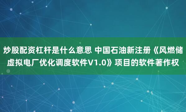 炒股配资杠杆是什么意思 中国石油新注册《风燃储虚拟电厂优化调度软件V1.0》项目的软件著作权