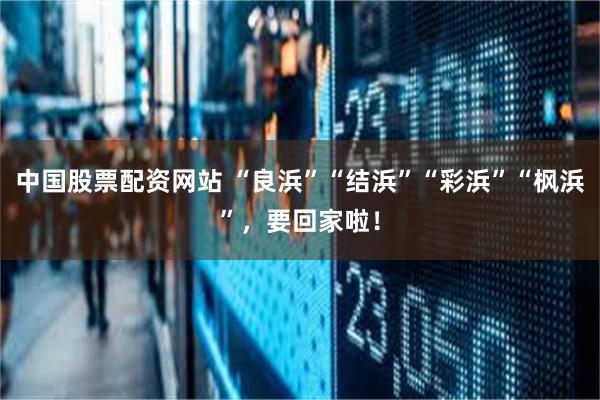 中国股票配资网站 “良浜”“结浜”“彩浜”“枫浜”，要回家啦！