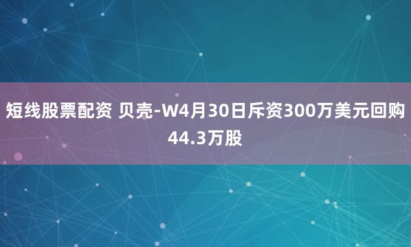 短线股票配资 贝壳-W4月30日斥资300万美元回购44.3万股