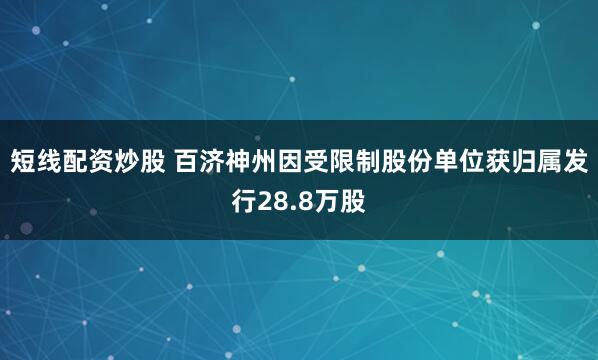 短线配资炒股 百济神州因受限制股份单位获归属发行28.8万股