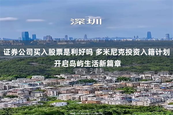 证券公司买入股票是利好吗 多米尼克投资入籍计划 开启岛屿生活新篇章