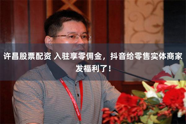 许昌股票配资 入驻享零佣金，抖音给零售实体商家发福利了！