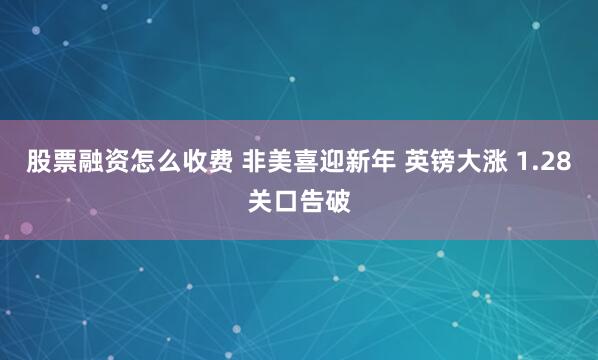 股票融资怎么收费 非美喜迎新年 英镑大涨 1.28关口告破