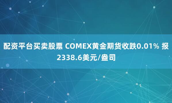 配资平台买卖股票 COMEX黄金期货收跌0.01% 报2338.6美元/盎司