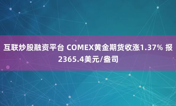 互联炒股融资平台 COMEX黄金期货收涨1.37% 报2365.4美元/盎司