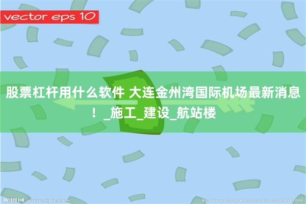 股票杠杆用什么软件 大连金州湾国际机场最新消息！_施工_建设_航站楼
