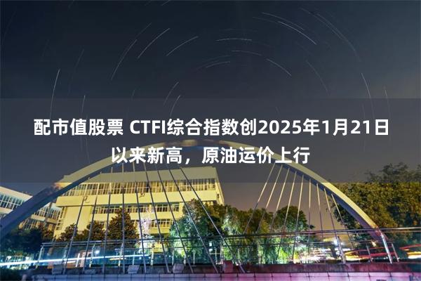 配市值股票 CTFI综合指数创2025年1月21日以来新高，原油运价上行