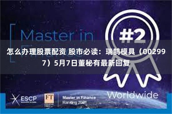 怎么办理股票配资 股市必读：瑞鹄模具（002997）5月7日董秘有最新回复