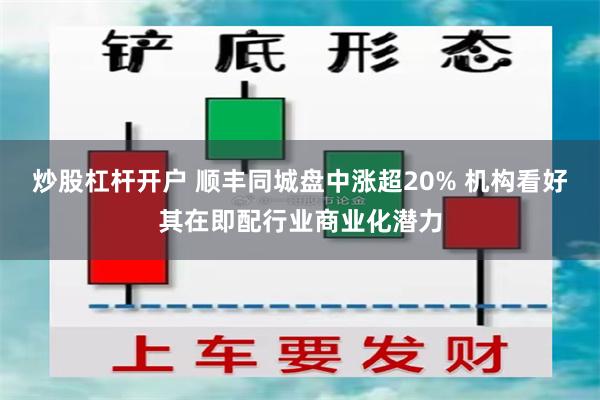 炒股杠杆开户 顺丰同城盘中涨超20% 机构看好其在即配行业商业化潜力