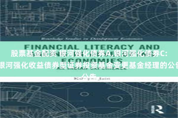 股票基金配资 银河强化债券A,银河强化债券C: 银河强化收益债券型证券投资基金变更基金经理的公告