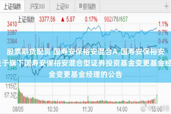 股票期货配资 国寿安保裕安混合A,国寿安保裕安混合C: 关于旗下国寿安保裕安混合型证券投资基金变更基金经理的公告