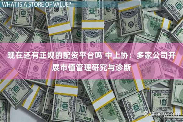 现在还有正规的配资平台吗 中上协：多家公司开展市值管理研究与诊断