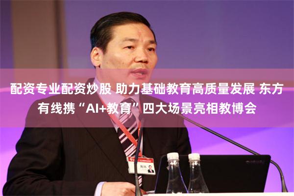 配资专业配资炒股 助力基础教育高质量发展 东方有线携“AI+教育”四大场景亮相教博会