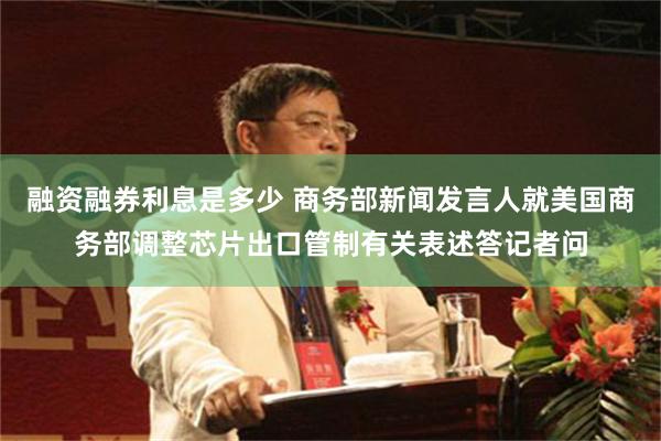 融资融券利息是多少 商务部新闻发言人就美国商务部调整芯片出口管制有关表述答记者问