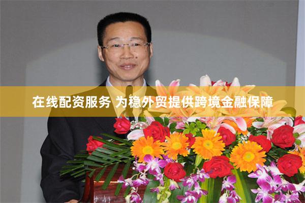 在线配资服务 为稳外贸提供跨境金融保障