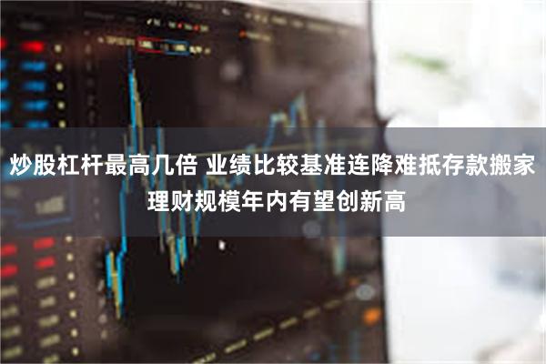 炒股杠杆最高几倍 业绩比较基准连降难抵存款搬家 理财规模年内有望创新高