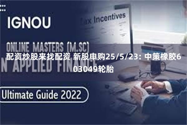 配资炒股来找配资 新股申购25/5/23: 中策橡胶603049轮胎