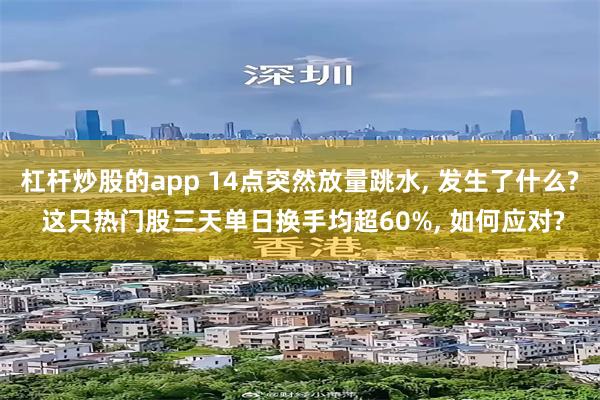 杠杆炒股的app 14点突然放量跳水, 发生了什么? 这只热门股三天单日换手均超60%, 如何应对?