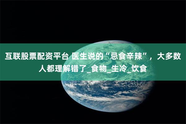 互联股票配资平台 医生说的“忌食辛辣”，大多数人都理解错了_食物_生冷_饮食