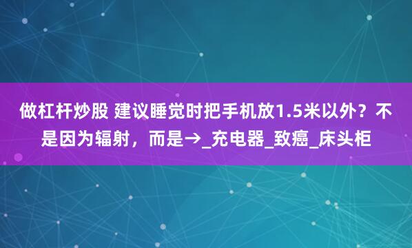 做杠杆炒股 建议睡觉时把手机放1.5米以外？不是因为辐射，而是→_充电器_致癌_床头柜