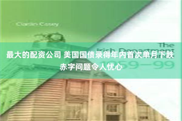 最大的配资公司 美国国债录得年内首次单月下跌 赤字问题令人忧心