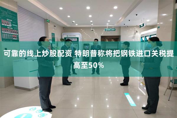 可靠的线上炒股配资 特朗普称将把钢铁进口关税提高至50%