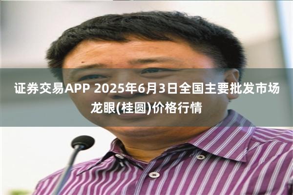 证券交易APP 2025年6月3日全国主要批发市场龙眼(桂圆)价格行情