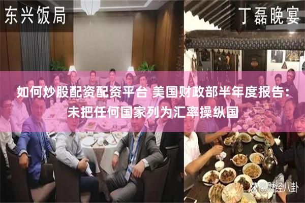 如何炒股配资配资平台 美国财政部半年度报告：未把任何国家列为汇率操纵国