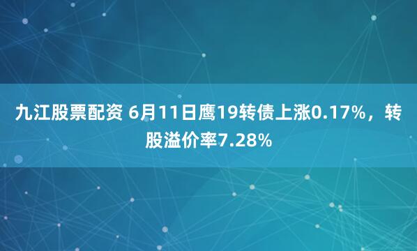 九江股票配资 6月11日鹰19转债上涨0.17%，转股溢价率7.28%