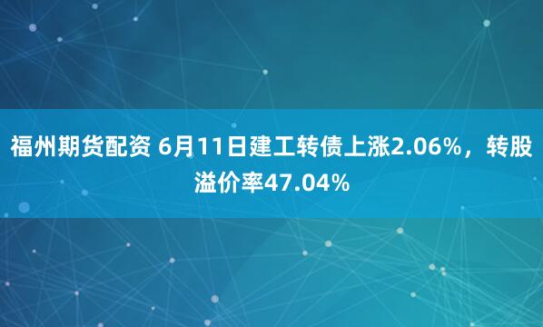福州期货配资 6月11日建工转债上涨2.06%，转股溢价率47.04%